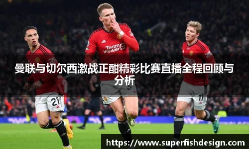 曼联与切尔西激战正酣精彩比赛直播全程回顾与分析